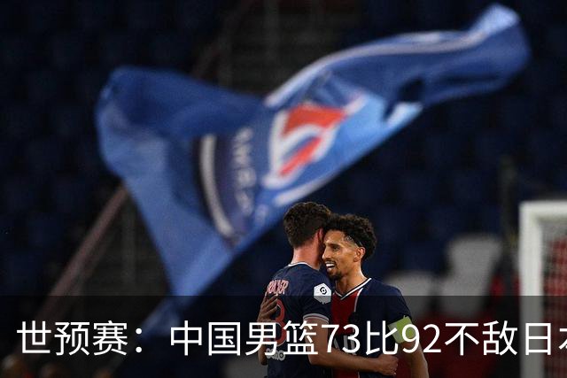 世预赛：中国男篮73比92不敌日本男篮