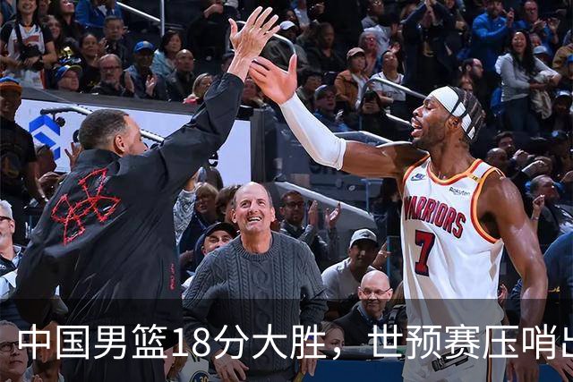 中国男篮18分大胜，世预赛压哨出线！剩一个悬念：日韩或联手做局