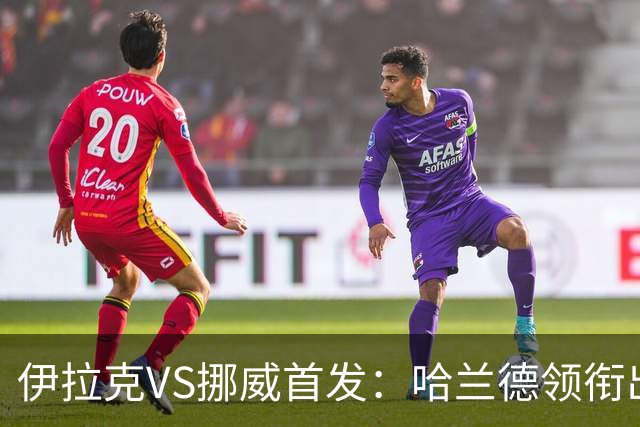 伊拉克VS挪威首发：哈兰德领衔出战 厄德高坐镇中枢