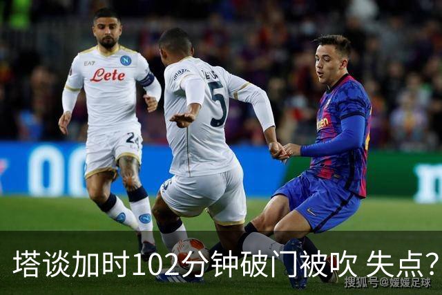 塔谈加时102分钟破门被吹 失点？困难时刻还会承担责任