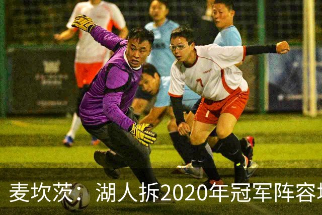 麦坎茨：湖人拆2020年冠军阵容坑了詹姆斯 他们本该拿两三个冠军