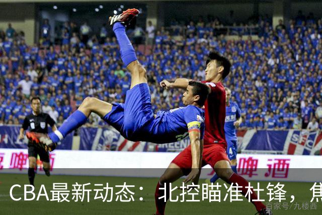 CBA最新动态：北控瞄准杜锋，焦泊乔申请交易，朱芳雨寻求旧将