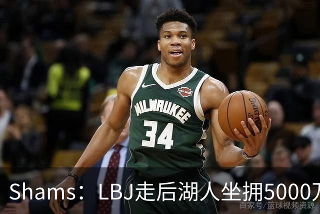 Shams：LBJ走后湖人坐拥5000万空间 将重点补强后场及内线高度